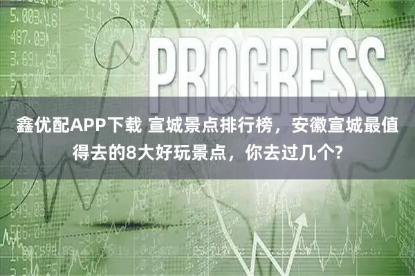 鑫优配APP下载 宣城景点排行榜，安徽宣城最值得去的8大好玩景点，你去过几个?