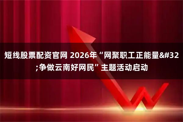 短线股票配资官网 2026年“网聚职工正能量 争做云南好网民”主题活动启动