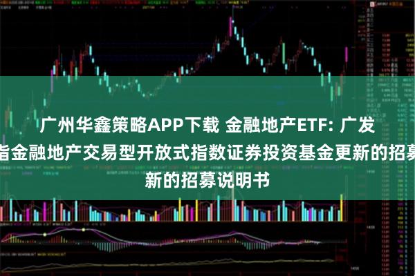 广州华鑫策略APP下载 金融地产ETF: 广发中证全指金融地产交易型开放式指数证券投资基金更新的招募说明书