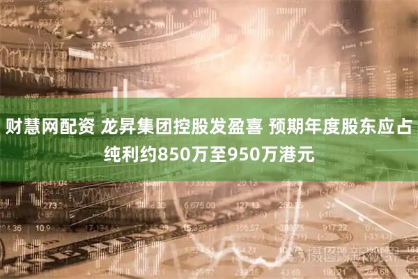 财慧网配资 龙昇集团控股发盈喜 预期年度股东应占纯利约850万至950万港元
