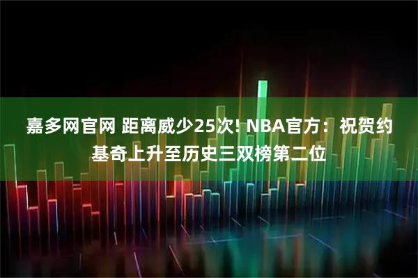 嘉多网官网 距离威少25次! NBA官方：祝贺约基奇上升至历史三双榜第二位