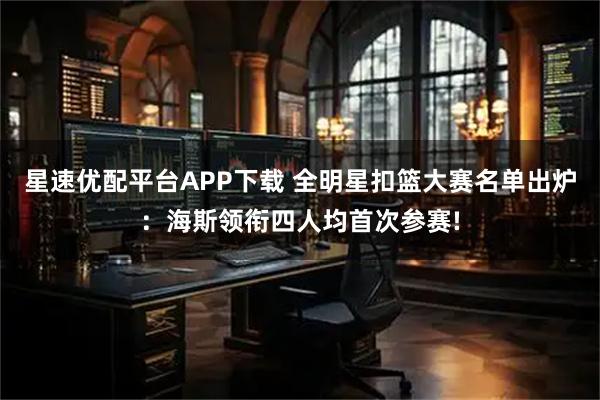 星速优配平台APP下载 全明星扣篮大赛名单出炉：海斯领衔四人均首次参赛!