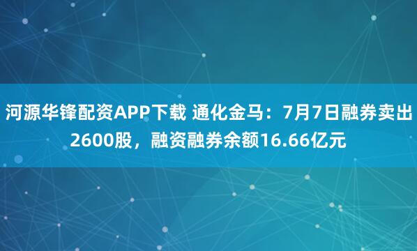 河源华锋配资APP下载 通化金马：7月7日融券卖出2600股，融资融券余额16.66亿元