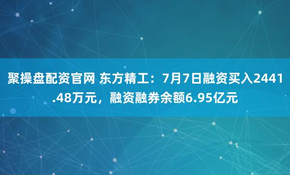聚操盘配资官网 东方精工：7月7日融资买入2441.48万元，融资融券余额6.95亿元