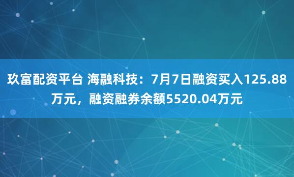 玖富配资平台 海融科技:7月7日融资买入125.88万元,融资融券余额5520.04万元
