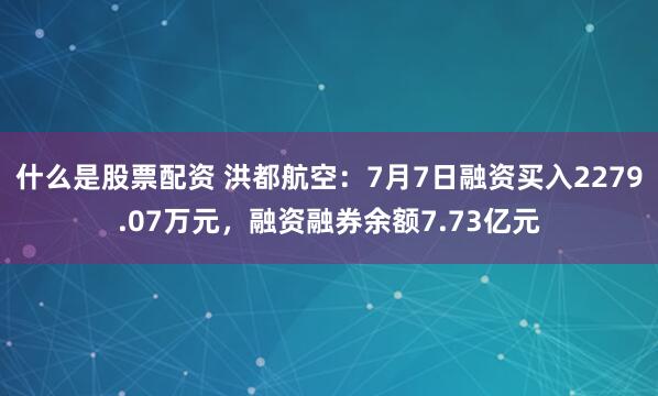 什么是股票配资 洪都航空：7月7日融资买入2279.07万元，融资融券余额7.73亿元