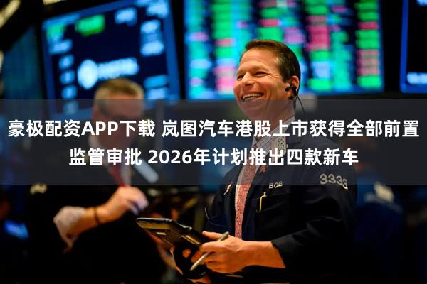 豪极配资APP下载 岚图汽车港股上市获得全部前置监管审批 2026年计划推出四款新车