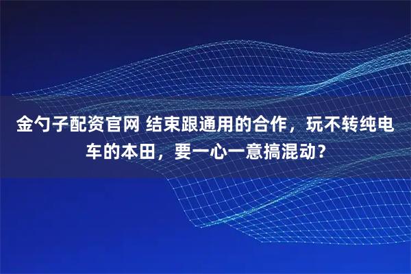 金勺子配资官网 结束跟通用的合作，玩不转纯电车的本田，要一心一意搞混动？