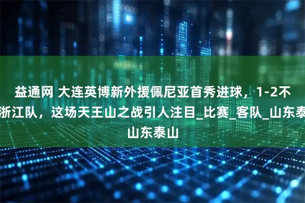 益通网 大连英博新外援佩尼亚首秀进球,1-2不敌浙江队,这场天王山之战引人注目_比赛_客队_山东泰山