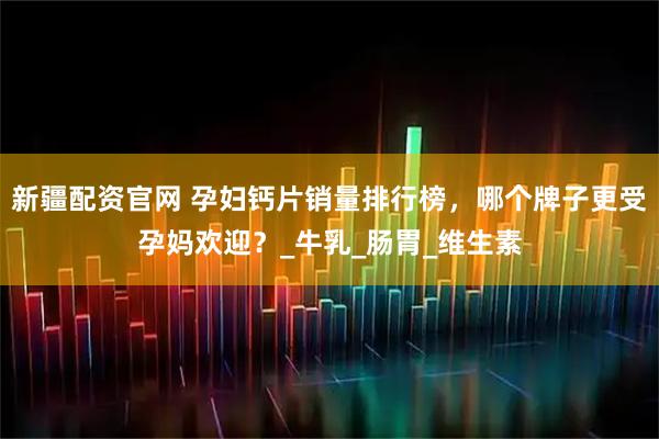 新疆配资官网 孕妇钙片销量排行榜,哪个牌子更受孕妈欢迎?_牛乳_肠胃_维生素