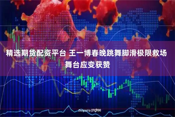精选期货配资平台 王一博春晚跳舞脚滑极限救场 舞台应变获赞