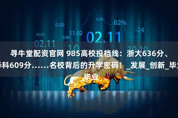 寻牛堂配资官网 985高校投档线:浙大636分、华科609分……名校背后的升学密码!_发展_创新_毕业