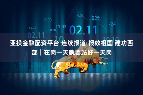 亚投金融配资平台 连续报道·报效祖国 建功西部｜在岗一天就要站好一天岗