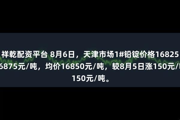 祥乾配资平台 8月6日，天津市场1#铅锭价格16825-16875元/吨，均价16850元/吨，较8月5日涨150元/吨。