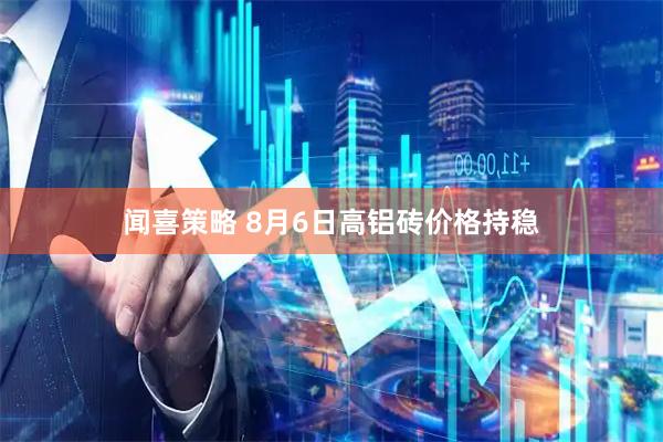 闻喜策略 8月6日高铝砖价格持稳