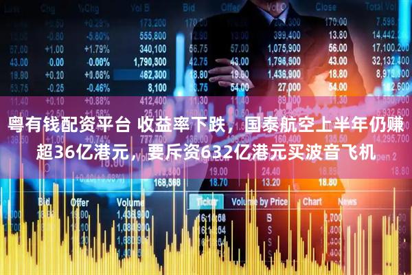 粤有钱配资平台 收益率下跌，国泰航空上半年仍赚超36亿港元，要斥资632亿港元买波音飞机