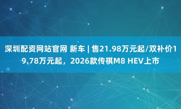 深圳配资网站官网 新车 | 售21.98万元起/双补价19.78万元起,2026款传祺M8 HEV上市
