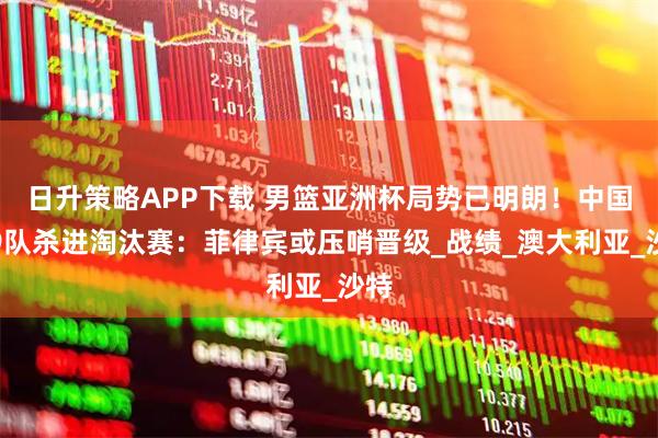 日升策略APP下载 男篮亚洲杯局势已明朗！中国携9队杀进淘汰赛：菲律宾或压哨晋级_战绩_澳大利亚_沙特