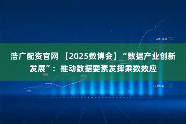 浩广配资官网 【2025数博会】“数据产业创新发展”：推动数据要素发挥乘数效应