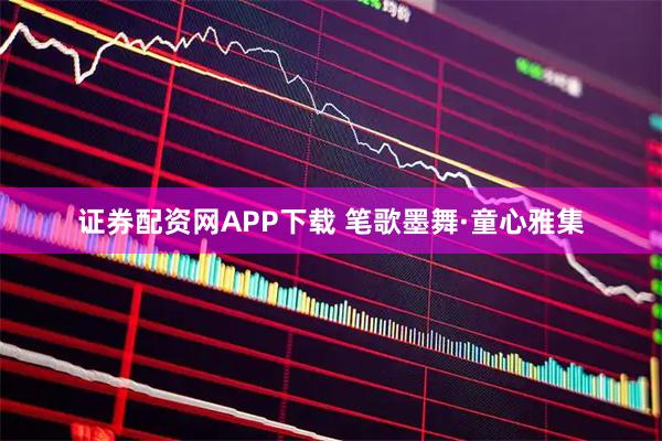 证券配资网APP下载 笔歌墨舞·童心雅集