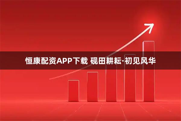 恒康配资APP下载 砚田耕耘·初见风华