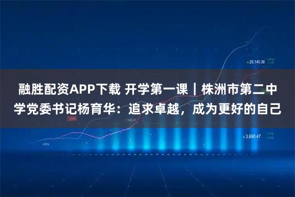 融胜配资APP下载 开学第一课｜株洲市第二中学党委书记杨育华：追求卓越，成为更好的自己