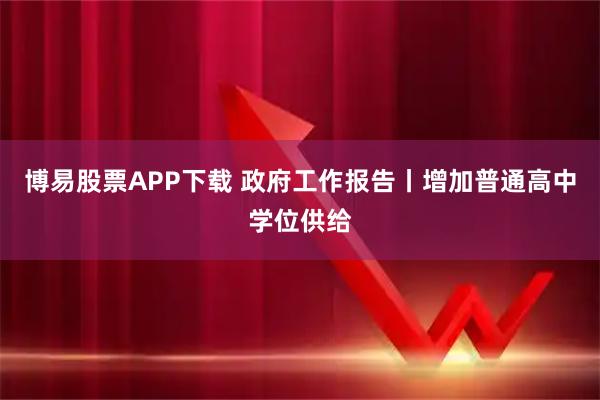 博易股票APP下载 政府工作报告丨增加普通高中学位供给
