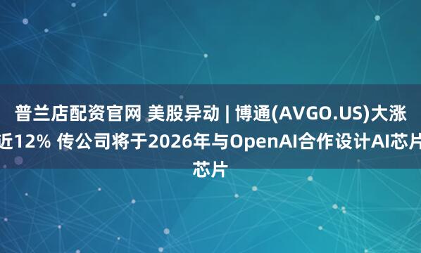 普兰店配资官网 美股异动 | 博通(AVGO.US)大涨近12% 传公司将于2026年与OpenAI合作设计AI芯片