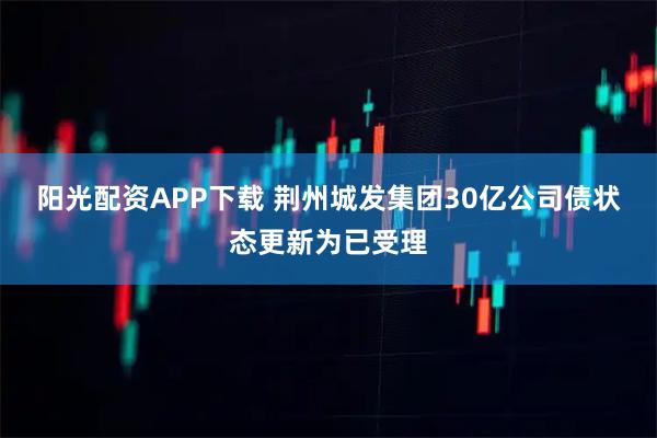 阳光配资APP下载 荆州城发集团30亿公司债状态更新为已受理