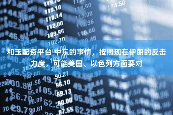和玉配资平台 中东的事情，按照现在伊朗的反击力度，可能美国、以色列方面要对