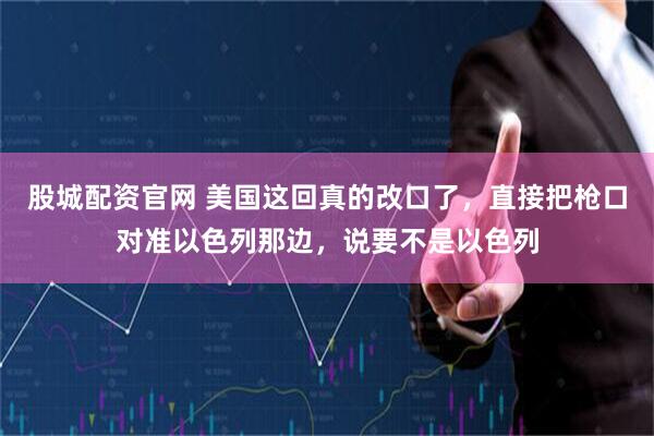 股城配资官网 美国这回真的改口了，直接把枪口对准以色列那边，说要不是以色列