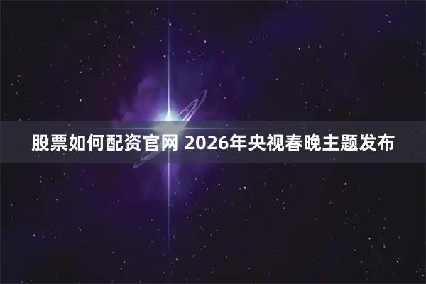 股票如何配资官网 2026年央视春晚主题发布