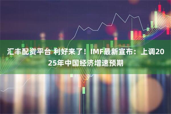汇丰配资平台 利好来了!IMF最新宣布:上调2025年中国经济增速预期